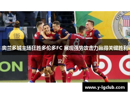 奥兰多城主场狂胜多伦多FC 展现强势攻击力赢得关键胜利