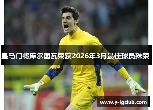 皇马门将库尔图瓦荣获2026年3月最佳球员殊荣 