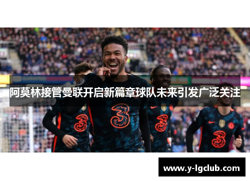 阿莫林接管曼联开启新篇章球队未来引发广泛关注 阿莫林接管曼联开启新篇章球队未来引发广泛关注