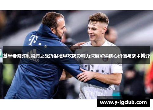 基米希对阵利物浦之战折射德甲攻防影响力深度解读核心价值与战术博弈 基米希对阵利物浦之战折射德甲攻防影响力深度解读核心价值与战术博弈