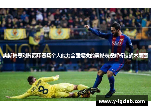奥斯梅恩对阵西甲赛场个人能力全面爆发的震撼表现解析技战术层面 奥斯梅恩对阵西甲赛场个人能力全面爆发的震撼表现解析技战术层面